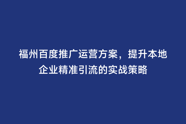 福州百度推广运营方案，提升本地企业精准引流的实战策略
