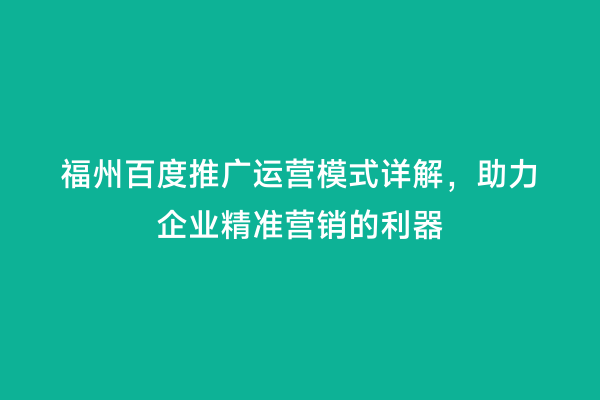 福州百度推广运营模式详解，助力企业精准营销的利器