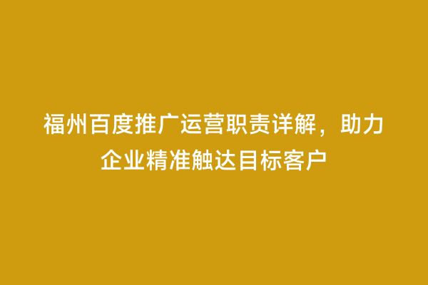 福州百度推广运营职责详解，助力企业精准触达目标客户
