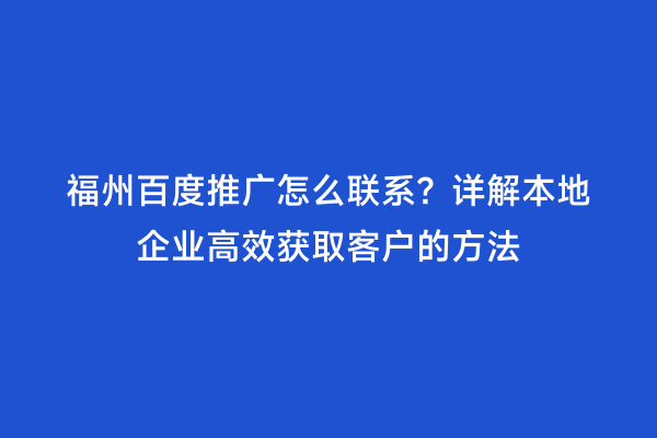 福州百度推广怎么联系？详解本地企业高效获取客户的方法