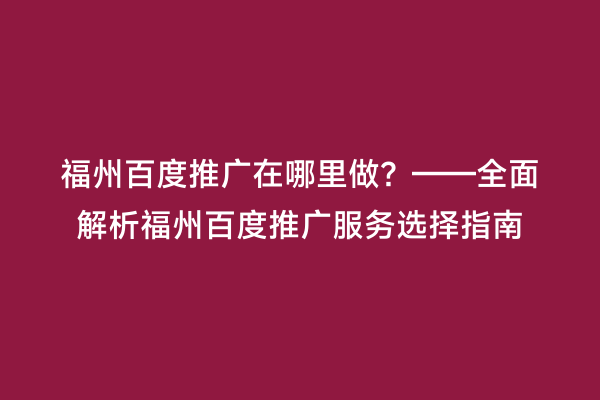 福州百度推广在哪里做？——全面解析福州百度推广服务选择指南