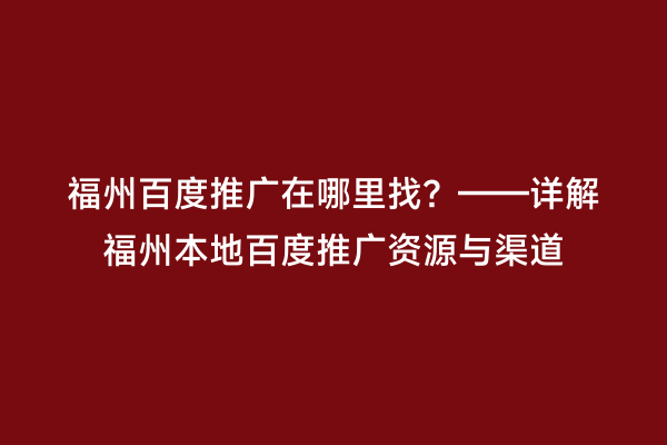 福州百度推广在哪里找？——详解福州本地百度推广资源与渠道