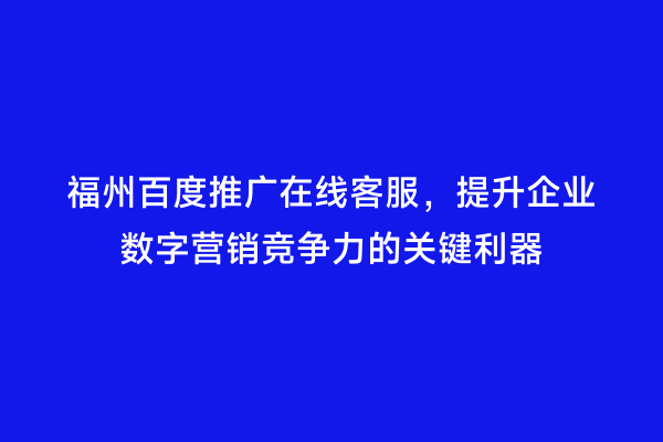 福州百度推广在线客服，提升企业数字营销竞争力的关键利器