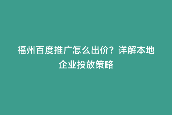 福州百度推广怎么出价？详解本地企业投放策略