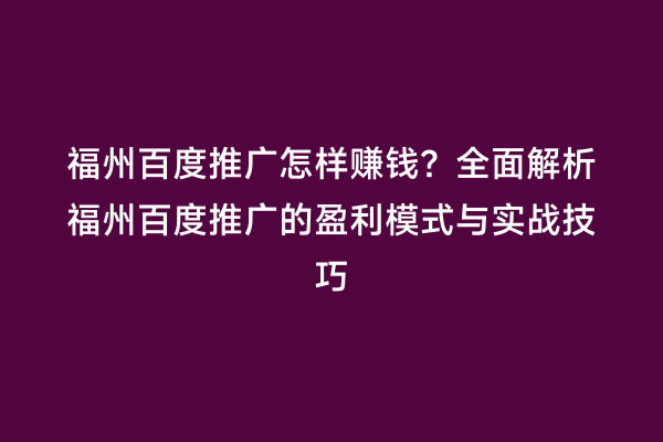 福州百度推广怎样赚钱？全面解析福州百度推广的盈利模式与实战技巧