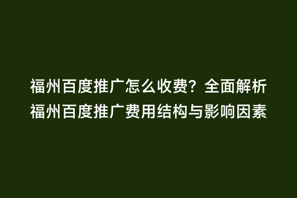 福州百度推广怎么收费？全面解析福州百度推广费用结构与影响因素