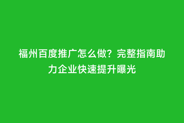 福州百度推广怎么做？完整指南助力企业快速提升曝光