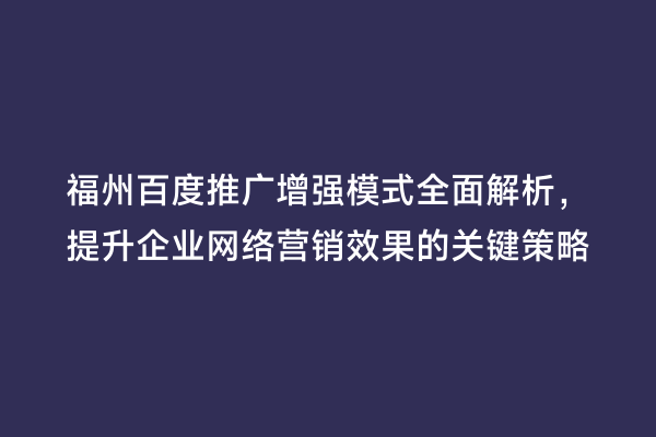 福州百度推广增强模式全面解析，提升企业网络营销效果的关键策略