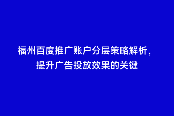 福州百度推广账户分层策略解析，提升广告投放效果的关键