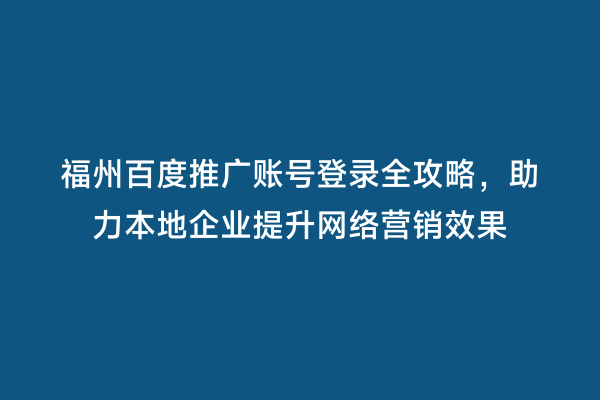 福州百度推广账号登录全攻略，助力本地企业提升网络营销效果