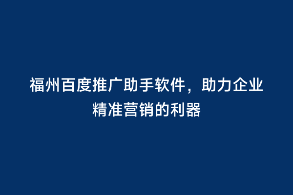 福州百度推广助手软件，助力企业精准营销的利器