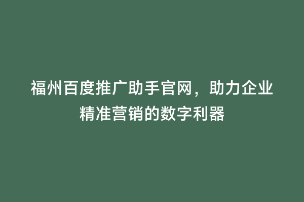 福州百度推广助手官网，助力企业精准营销的数字利器