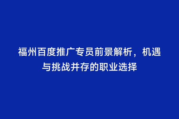 福州百度推广专员前景解析，机遇与挑战并存的职业选择