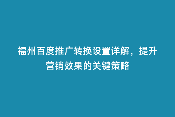 福州百度推广转换设置详解，提升营销效果的关键策略