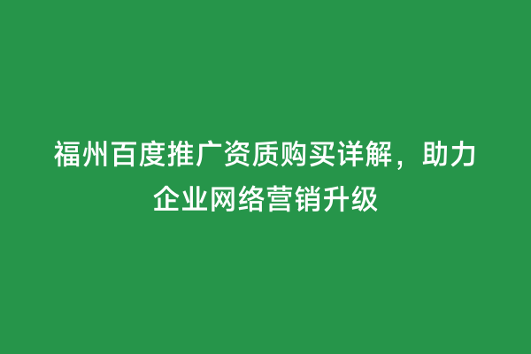 福州百度推广资质购买详解，助力企业网络营销升级