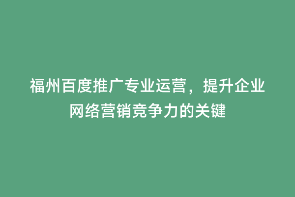 福州百度推广专业运营，提升企业网络营销竞争力的关键
