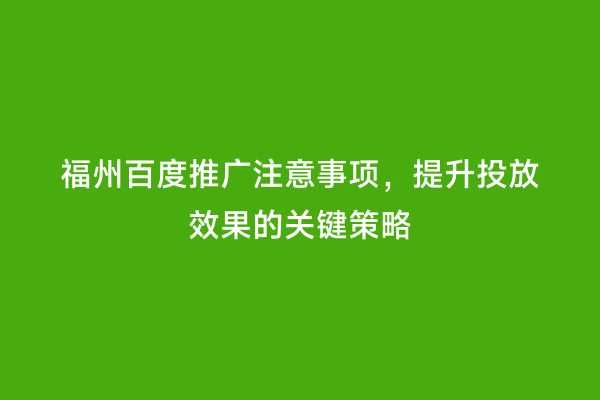 福州百度推广注意事项，提升投放效果的关键策略