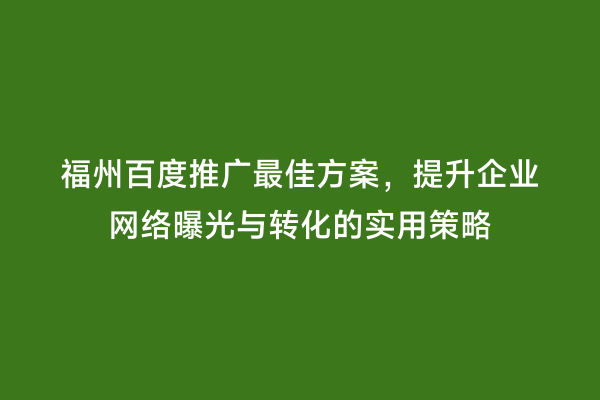 福州百度推广最佳方案，提升企业网络曝光与转化的实用策略