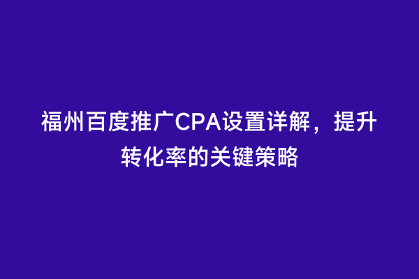 福州百度推广CPA设置详解，提升转化率的关键策略