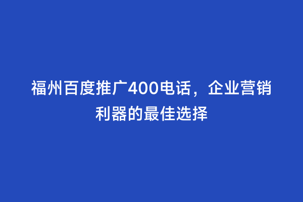 福州百度推广400电话，企业营销利器的最佳选择