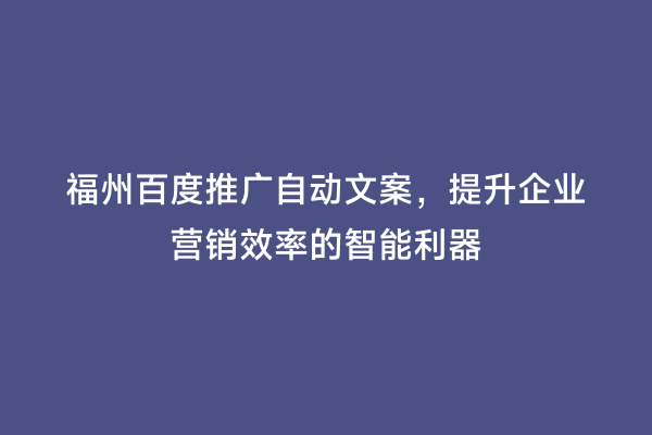 福州百度推广自动文案，提升企业营销效率的智能利器
