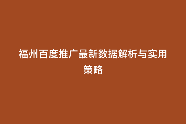 福州百度推广最新数据解析与实用策略