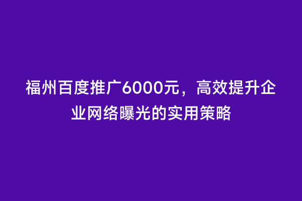 福州百度推广6000元，高效提升企业网络曝光的实用策略