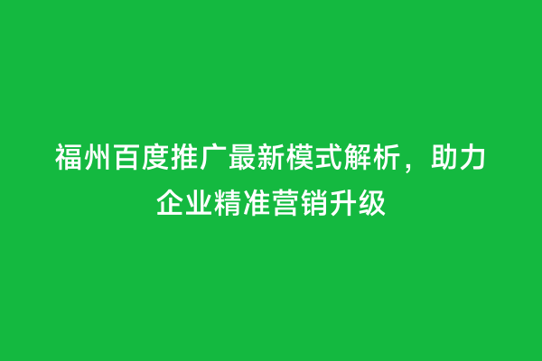 福州百度推广最新模式解析，助力企业精准营销升级