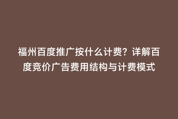 福州百度推广按什么计费？详解百度竞价广告费用结构与计费模式