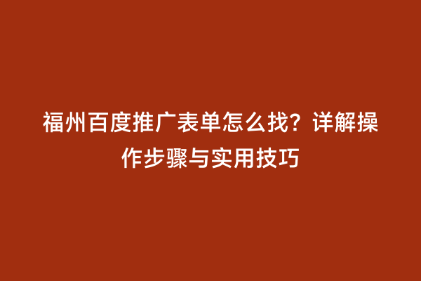 福州百度推广表单怎么找？详解操作步骤与实用技巧