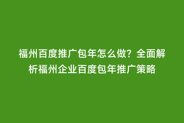 福州百度推广包年怎么做？全面解析福州企业百度包年推广策略