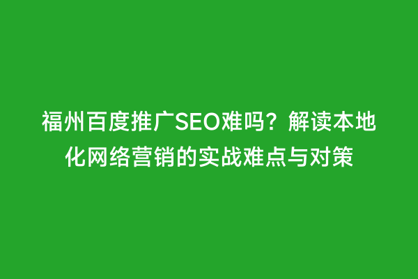 福州百度推广SEO难吗？解读本地化网络营销的实战难点与对策
