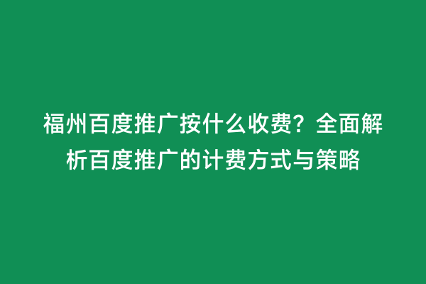 福州百度推广按什么收费？全面解析百度推广的计费方式与策略