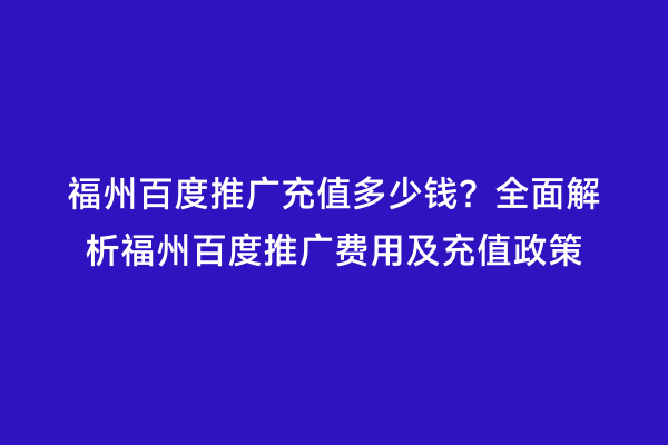 福州百度推广充值多少钱？全面解析福州百度推广费用及充值政策