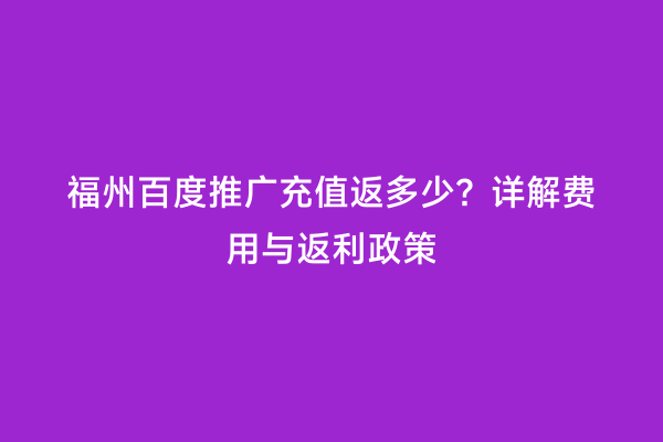 福州百度推广充值返多少？详解费用与返利政策