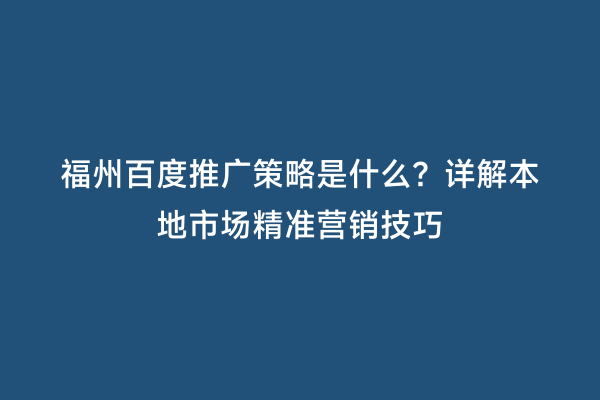 福州百度推广策略是什么？详解本地市场精准营销技巧