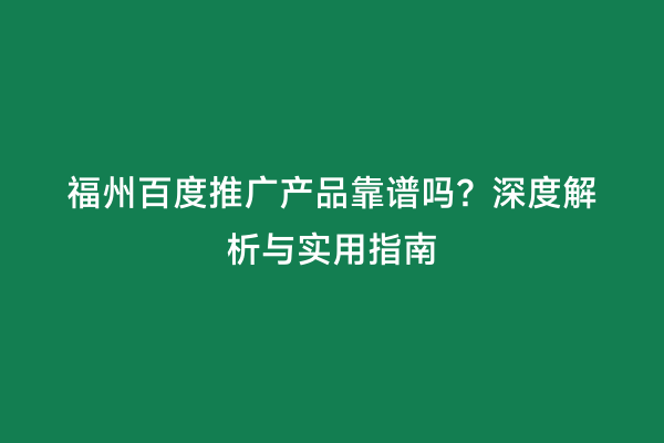 福州百度推广产品靠谱吗？深度解析与实用指南