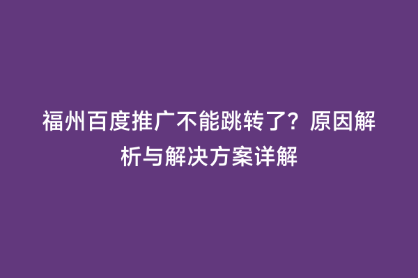 福州百度推广不能跳转了？原因解析与解决方案详解