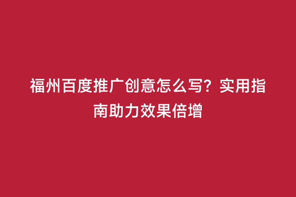 福州百度推广创意怎么写？实用指南助力效果倍增