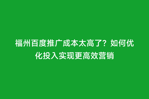 福州百度推广成本太高了？如何优化投入实现更高效营销