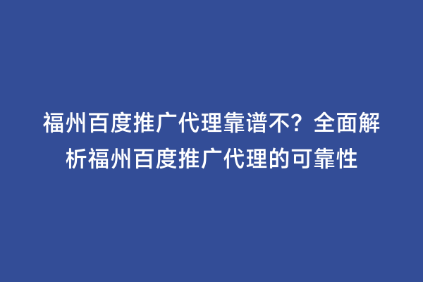 福州百度推广代理靠谱不？全面解析福州百度推广代理的可靠性