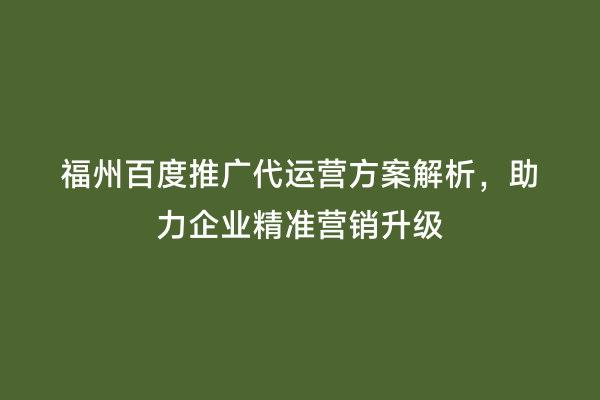 福州百度推广代运营方案解析，助力企业精准营销升级