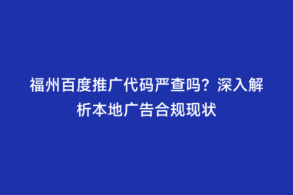 福州百度推广代码严查吗？深入解析本地广告合规现状