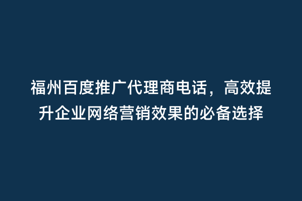 福州百度推广代理商电话，高效提升企业网络营销效果的必备选择