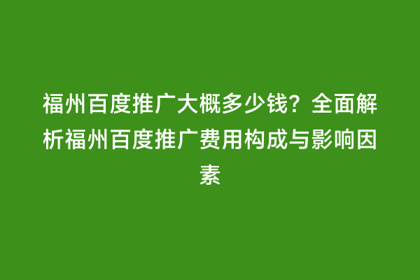 福州百度推广大概多少钱？全面解析福州百度推广费用构成与影响因素
