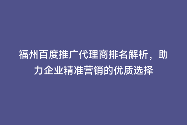 福州百度推广代理商排名解析，助力企业精准营销的优质选择