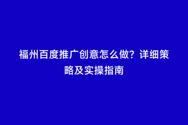 福州百度推广创意怎么做？详细策略及实操指南