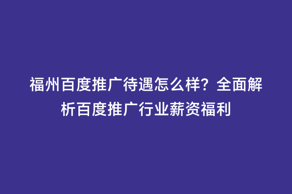 福州百度推广待遇怎么样？全面解析百度推广行业薪资福利