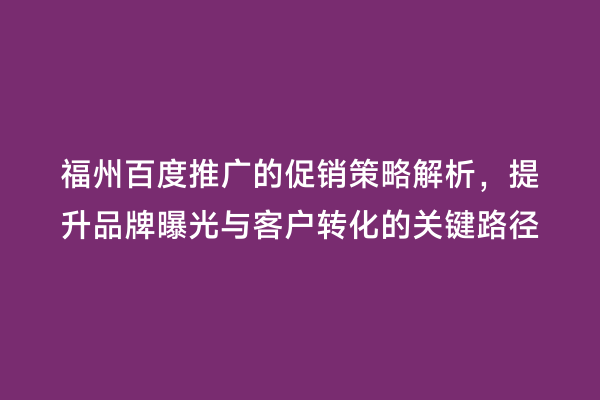福州百度推广的促销策略解析，提升品牌曝光与客户转化的关键路径