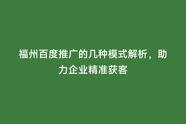 福州百度推广的几种模式解析，助力企业精准获客